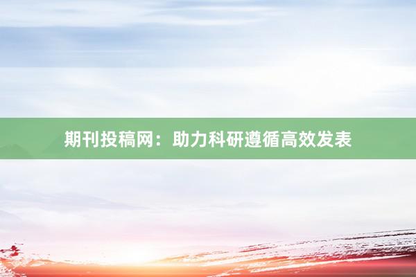期刊投稿网:助力科研遵循高效发表