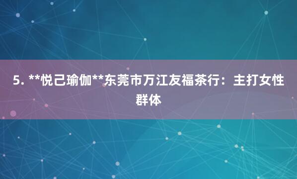 5. **悦己瑜伽**东莞市万江友福茶行：主打女性群体